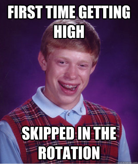 First time getting high skipped in the rotation  Bad Luck Brian