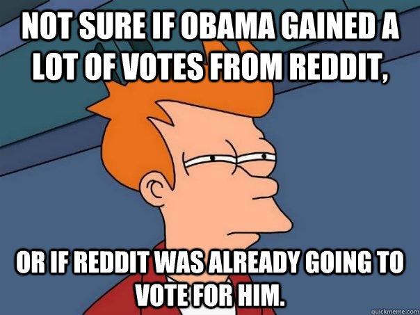 Not sure if Obama gained a lot of votes from reddit, Or if reddit was already going to vote for him. - Not sure if Obama gained a lot of votes from reddit, Or if reddit was already going to vote for him.  Futurama Fry