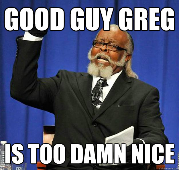 Good guy greg Is too damn nice  Jimmy McMillan