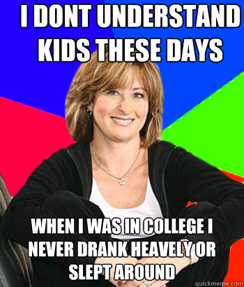 i dont understand kids these days when i was in college i never drank heavely or slept around   Sheltering Suburban Mom