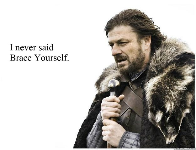 I never said
Brace Yourself.  Imminent Ned