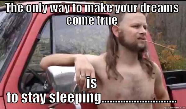 THE ONLY WAY TO MAKE YOUR DREAMS COME TRUE IS TO STAY SLEEPING............................ Almost Politically Correct Redneck