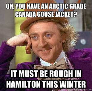 Oh, you have an arctic grade Canada goose Jacket? It must be rough in Hamilton this winter  Condescending Wonka