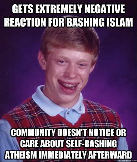 Gets extremely negative reaction for bashing islam community doesn't notice or care about self-bashing atheism immediately afterward  Bad Luck Brian