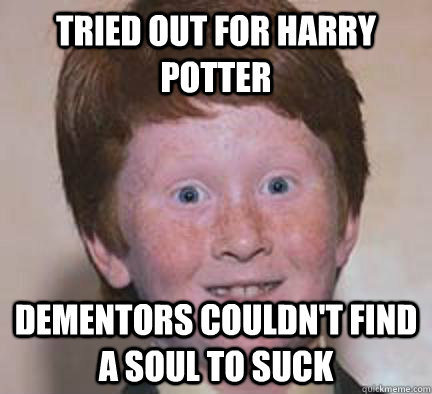 tried out for harry potter Dementors couldn't find a soul to suck   Over Confident Ginger