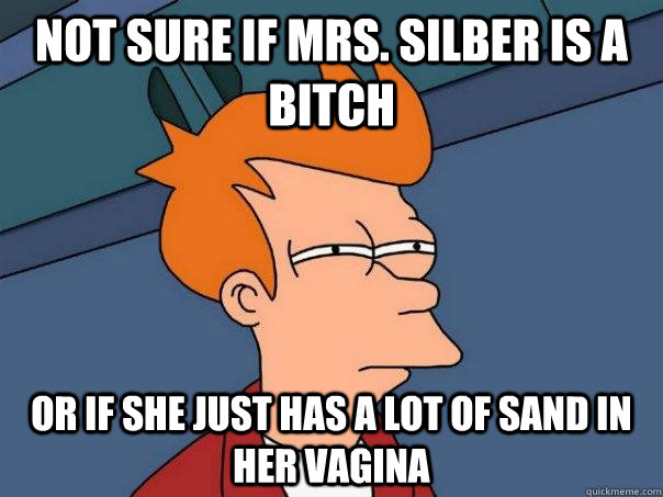 Not sure if Mrs. Silber is a bitch Or if she just has a lot of sand in her vagina  Futurama Fry