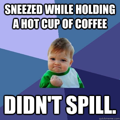 Sneezed while holding a hot cup of coffee Didn't Spill.  Success Kid