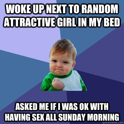 Woke Up next to random attractive girl in my bed Asked me if I was ok with having sex all sunday morning  Success Kid