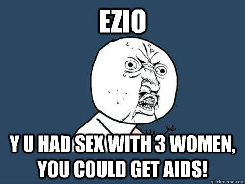 Ezio y u had sex with 3 women, you could get aids!  Y U No