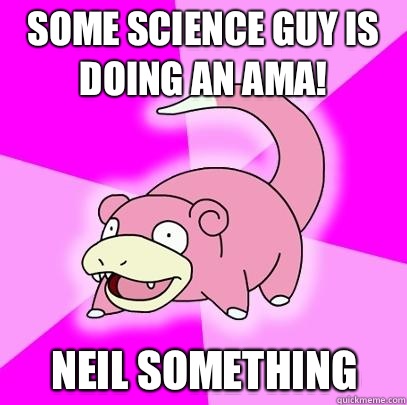 Some science guy is doing an AMA! Neil something  Slowpoke