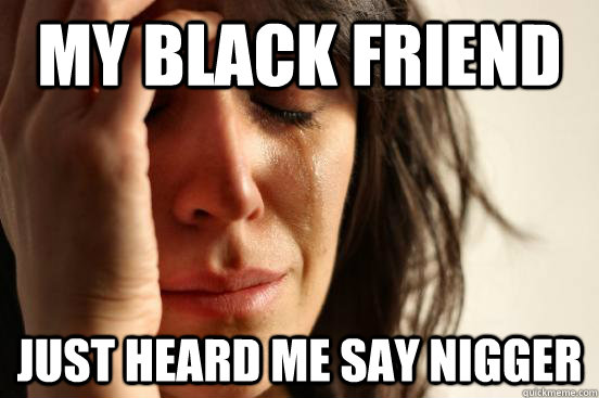 my black friend just heard me say nigger  First World Problems