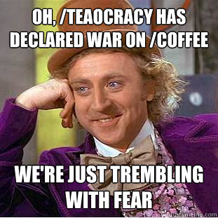 Oh, /Teaocracy has declared war on /coffee we're just trembling with fear  Condescending Wonka