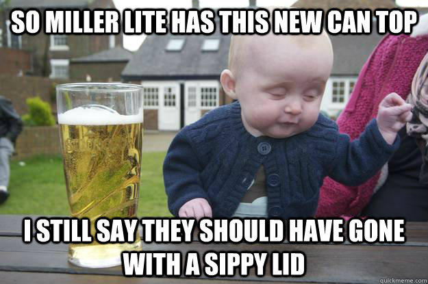 So miller lite has this new can top I Still say they should have gone with a sippy lid   drunk baby