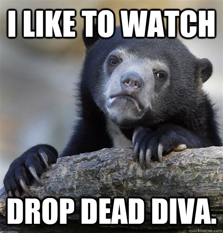 I like to watch Drop Dead Diva.  Confession Bear