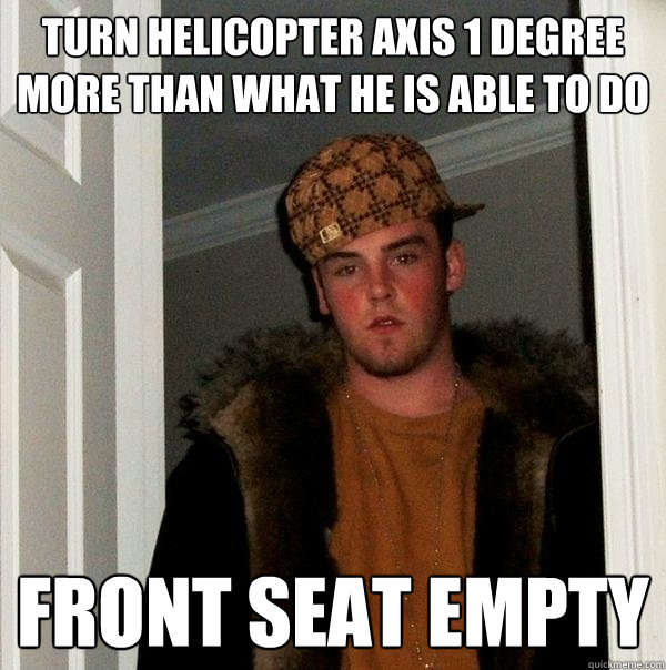 TURN HELICOPTER AXIS 1 DEGREE MORE THAN WHAT HE IS ABLE TO DO FRONT SEAT EMPTY  Scumbag Steve