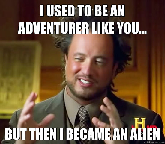 I used to be an adventurer like you... But then i became an alien  Ancient Aliens