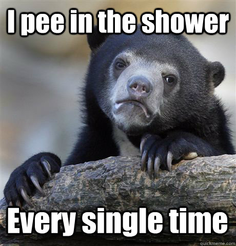 I pee in the shower Every single time  Confession Bear