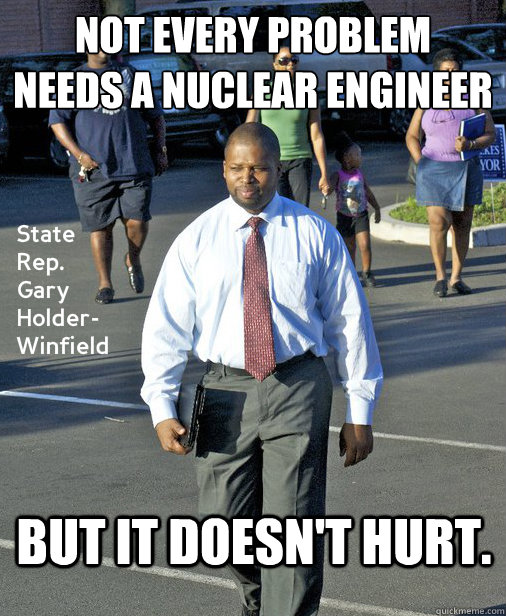 not every problem 
needs a nuclear engineer but it doesn't hurt.  