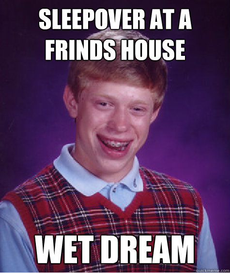 sleepover at a frinds house wet dream  Bad Luck Brian