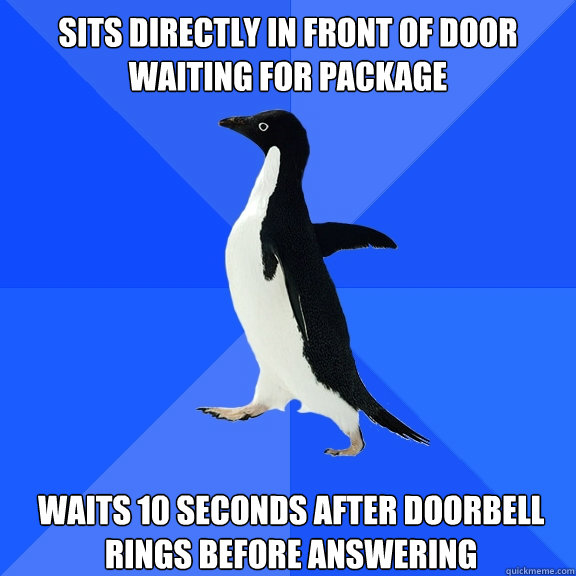 Sits directly in front of door waiting for package Waits 10 seconds after doorbell rings before answering - Sits directly in front of door waiting for package Waits 10 seconds after doorbell rings before answering  Socially Awkward Penguin