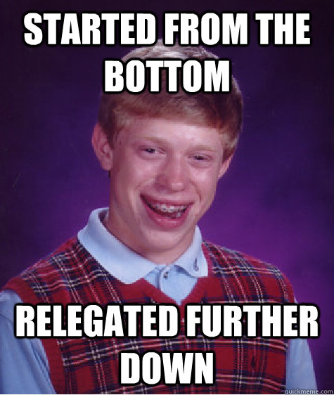 Started from the bottom Relegated further down  Bad Luck Brian