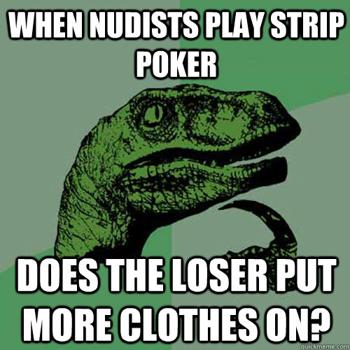 When nudists play strip poker does the loser put more clothes on?  Philosoraptor