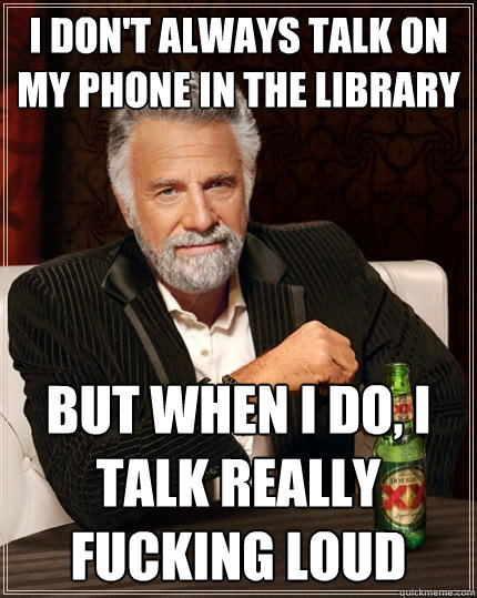 I don't always talk on my phone in the library But when I do, I talk really fucking loud  The Most Interesting Man In The World