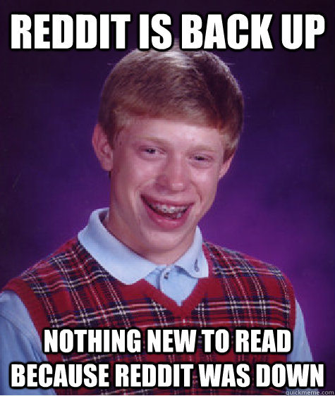 Reddit is back up Nothing new to read because reddit was down  Bad Luck Brian