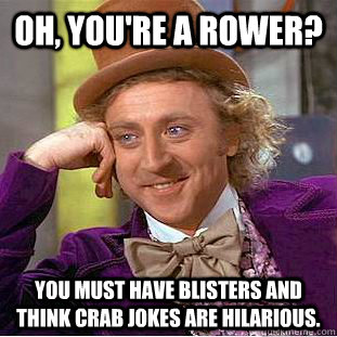 Oh, you're a rower? You must have blisters and think crab jokes are hilarious.  Condescending Wonka