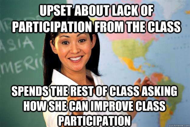 Upset about lack of participation from the class Spends the rest of class asking how she can improve class participation - Upset about lack of participation from the class Spends the rest of class asking how she can improve class participation  Unhelpful High School Teacher