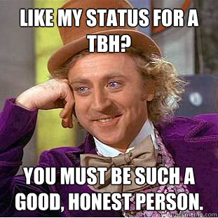 like my status for a TBH? You must be such a good, honest person.  Condescending Wonka