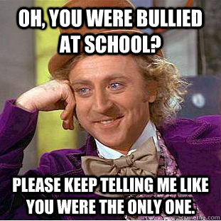 Oh, you were bullied at school? Please keep telling me like you were the only one. - Oh, you were bullied at school? Please keep telling me like you were the only one.  Condescending Wonka