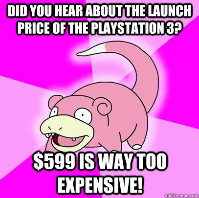 Did you hear about the launch price of the Playstation 3? $599 is way too expensive! - Did you hear about the launch price of the Playstation 3? $599 is way too expensive!  Slowpoke