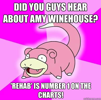 Did you guys hear about amy Winehouse? 'Rehab' is number 1 on the charts!  Slowpoke