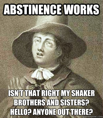 Abstinence Works Isn't that right my shaker Brothers and Sisters?
Hello? Anyone Out There?  Quaker Problems