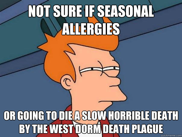 Not sure if seasonal allergies or going to die a slow horrible death by the West dorm death plague  Futurama Fry