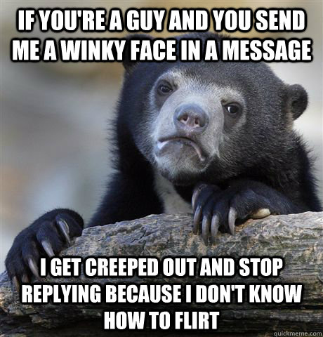 IF YOU'RE A GUY AND YOU SEND ME A WINKY FACE IN A MESSAGE I GET CREEPED OUT AND STOP REPLYING BECAUSE I DON'T KNOW HOW TO FLIRT  Confession Bear