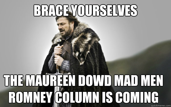 BRACE YOURSELVES The maureen dowd mad men romney column is coming  Ned Stark