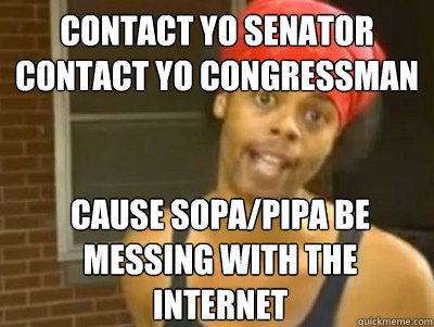 Contact yo senator
Contact yo congressman cause sopa/pipa be messing with the internet  Antoine Dodson