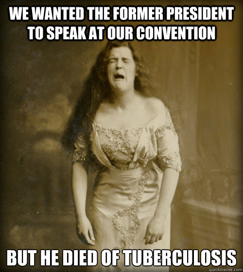 we wanted the former president to speak at our convention but he died of tuberculosis  1890s Problems