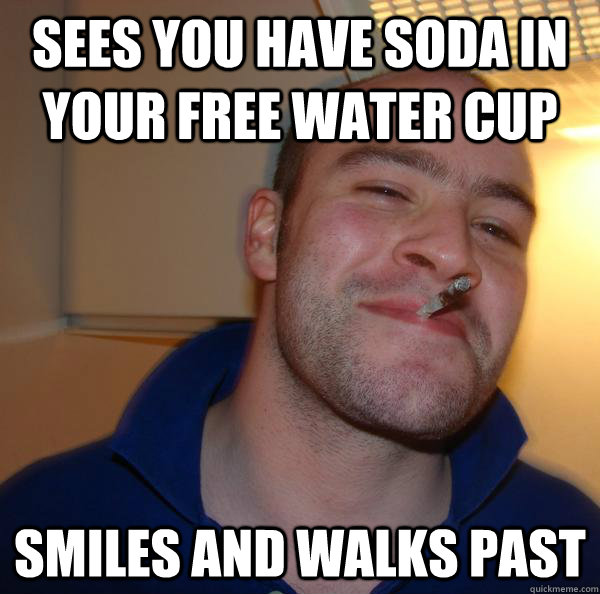 Sees you have soda in your free water cup Smiles and walks past - Sees you have soda in your free water cup Smiles and walks past  Misc