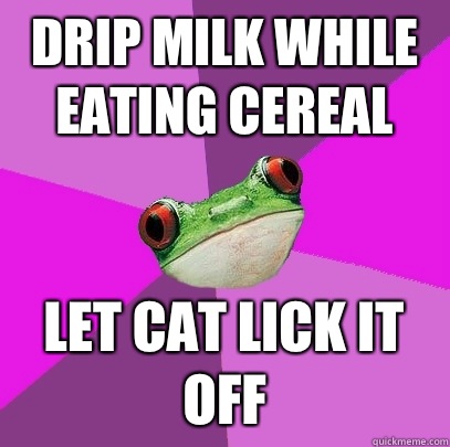 Drip milk while eating cereal Let cat lick it off  - Drip milk while eating cereal Let cat lick it off   Foul Bachelorette Frog