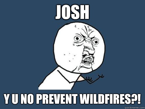 Josh y u no prevent wildfires?!  Y U No