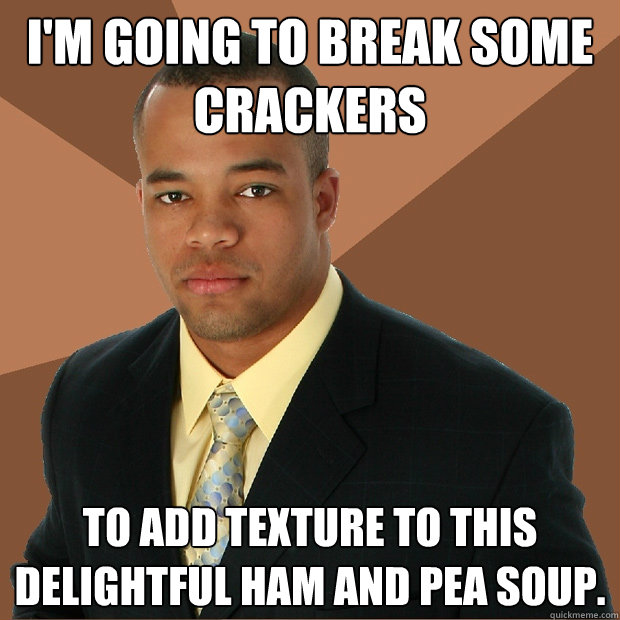 I'm going to break some crackers to add texture to this delightful ham and pea soup.  Successful Black Man