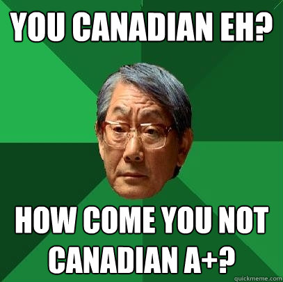 you canadian eh? how come you not canadian a+?  High Expectations Asian Father