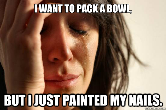 I want to pack a bowl, but I just painted my nails.  - I want to pack a bowl, but I just painted my nails.   First World Problems