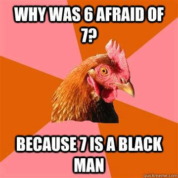 Why was 6 afraid of 7? because 7 is a black man  Anti-Joke Chicken