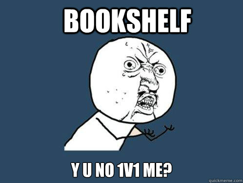 Bookshelf Y u no 1v1 me?  Y U No