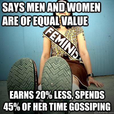 Says men and women are of equal value Earns 20% less, spends 45% of her time gossiping - Says men and women are of equal value Earns 20% less, spends 45% of her time gossiping  Typical Feminist