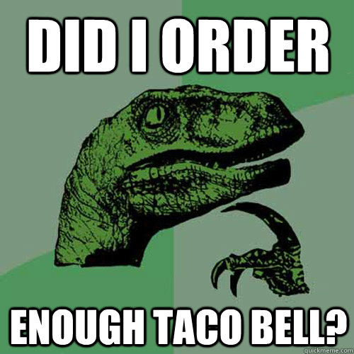 Did I order  Enough Taco Bell?  Philosoraptor